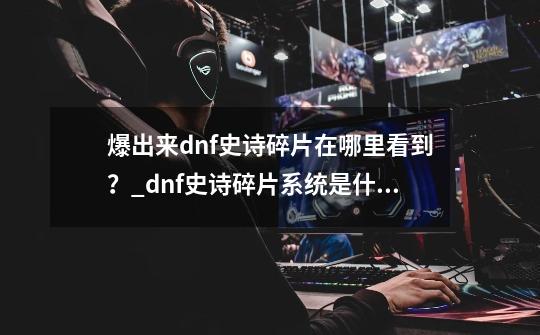 爆出来dnf史诗碎片在哪里看到？_dnf史诗碎片系统是什么国服什么时候上线-第1张-游戏-拼搏