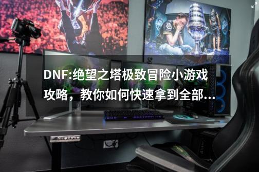 DNF:绝望之塔极致冒险小游戏攻略，教你如何快速拿到全部奖励-第1张-游戏-拼搏