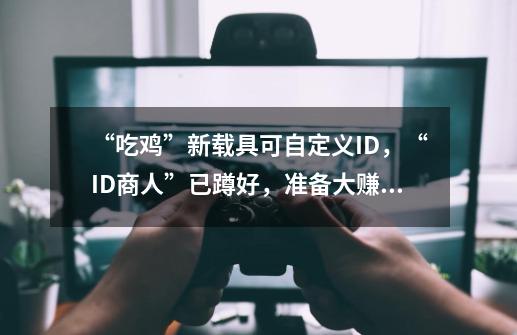 “吃鸡”新载具可自定义ID，“ID商人”已蹲好，准备大赚一笔-第1张-游戏-拼搏