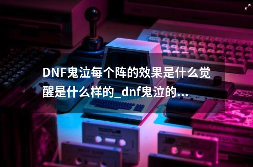 DNF鬼泣每个阵的效果是什么?觉醒是什么样的?_dnf鬼泣的觉醒图-第1张-游戏-拼搏