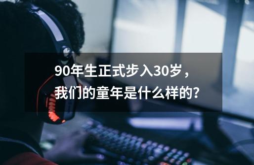 90年生正式步入30岁，我们的童年是什么样的？-第1张-游戏-拼搏