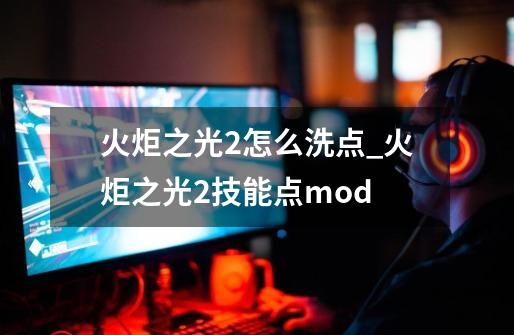 火炬之光2怎么洗点_火炬之光2技能点mod-第1张-游戏-拼搏