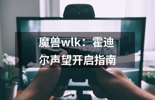 魔兽wlk：霍迪尔声望开启指南-第1张-游戏-拼搏