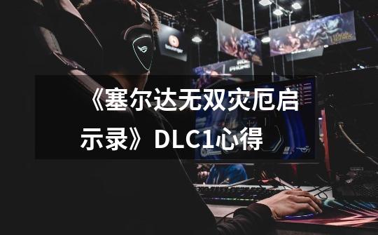 《塞尔达无双灾厄启示录》DLC1心得-第1张-游戏-拼搏