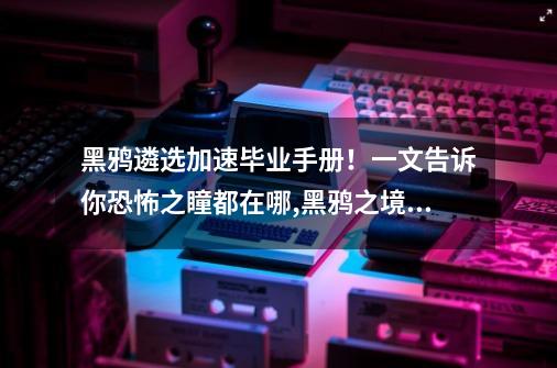 黑鸦遴选加速毕业手册！一文告诉你恐怖之瞳都在哪,黑鸦之境周常副本奖励-第1张-游戏-拼搏