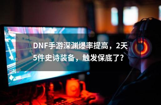 DNF手游深渊爆率提高，2天5件史诗装备，触发保底了？-第1张-游戏-拼搏