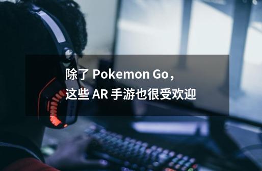 除了 Pokemon Go，这些 AR 手游也很受欢迎-第1张-游戏-拼搏