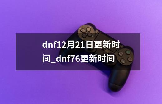 dnf12月21日更新时间_dnf76更新时间-第1张-游戏-拼搏