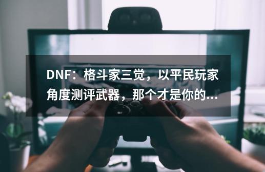 DNF：格斗家三觉，以平民玩家角度测评武器，那个才是你的专属-第1张-游戏-拼搏