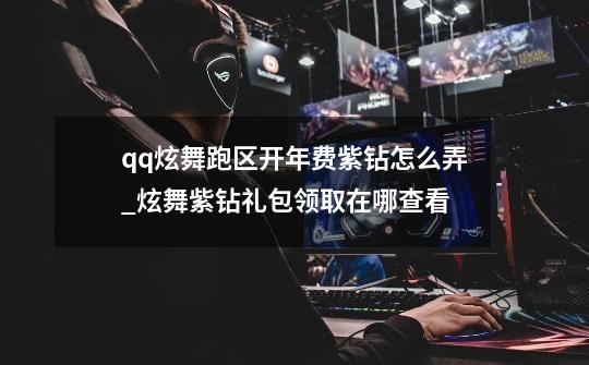 qq炫舞跑区开年费紫钻怎么弄_炫舞紫钻礼包领取在哪查看-第1张-游戏-拼搏