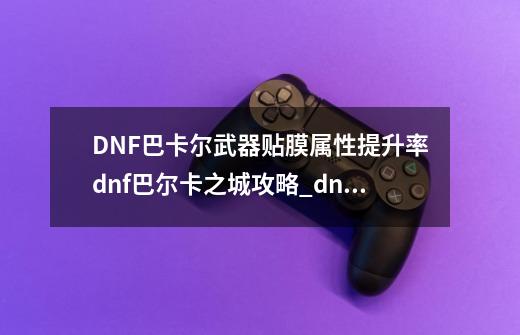 DNF巴卡尔武器贴膜属性提升率dnf巴尔卡之城攻略_dnf狂战武器贴膜属性选择-第1张-游戏-拼搏