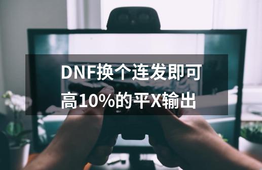 DNF换个连发即可高10%的平X输出-第1张-游戏-拼搏