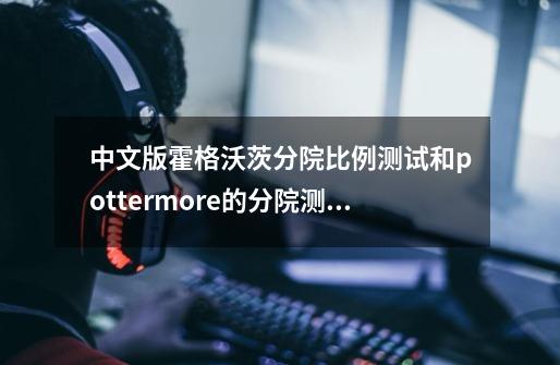 中文版霍格沃茨分院比例测试和pottermore的分院测试结果一样吗？_pottery怎么玩-第1张-游戏-拼搏