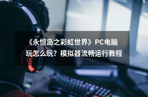 《永恒岛之彩虹世界》PC电脑玩怎么玩？模拟器流畅运行教程-第1张-游戏-拼搏