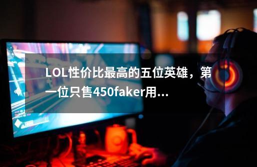 LOL性价比最高的五位英雄，第一位只售450faker用它拿过总冠军-第1张-游戏-拼搏