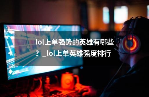 lol上单强势的英雄有哪些？_lol上单英雄强度排行-第1张-游戏-拼搏