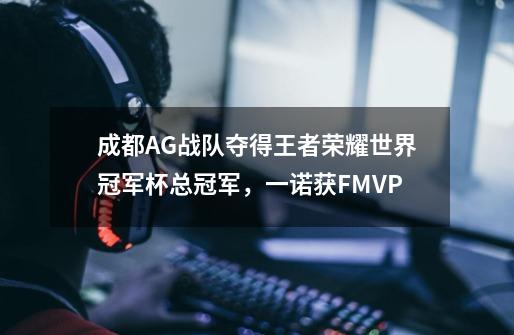 成都AG战队夺得王者荣耀世界冠军杯总冠军，一诺获FMVP-第1张-游戏-拼搏