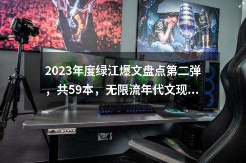 2023年度绿江爆文盘点第二弹，共59本，无限流年代文现言古言都有-第1张-游戏-拼搏