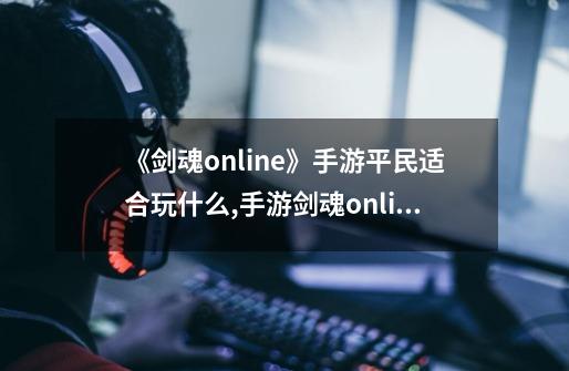 《剑魂online》手游平民适合玩什么?,手游剑魂online-第1张-游戏-拼搏