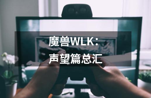 魔兽WLK：声望篇总汇-第1张-游戏-拼搏