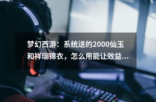 梦幻西游：系统送的2000仙玉和祥瑞锦衣，怎么用能让效益最大化？-第1张-游戏-拼搏