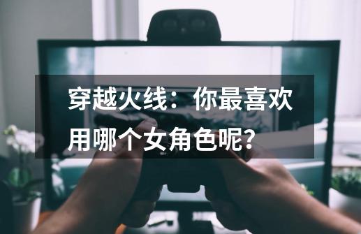 穿越火线：你最喜欢用哪个女角色呢？-第1张-游戏-拼搏