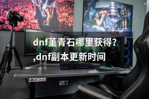 dnf堇青石哪里获得？,dnf副本更新时间-第1张-游戏-拼搏