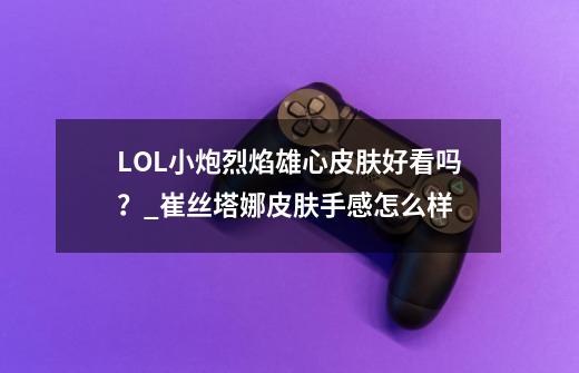 LOL小炮烈焰雄心皮肤好看吗？_崔丝塔娜皮肤手感怎么样-第1张-游戏-拼搏