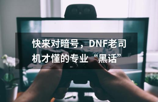 快来对暗号，DNF老司机才懂的专业“黑话”-第1张-游戏-拼搏