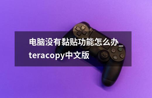 电脑没有黏贴功能怎么办_teracopy中文版-第1张-游戏-拼搏