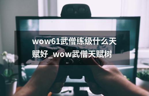 wow6.1武僧练级什么天赋好_wow武僧天赋树-第1张-游戏-拼搏