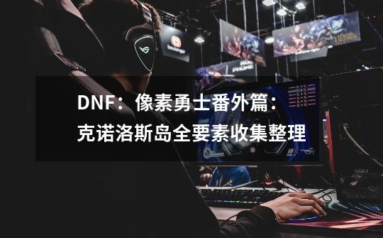 DNF：像素勇士番外篇：克诺洛斯岛全要素收集整理-第1张-游戏-拼搏