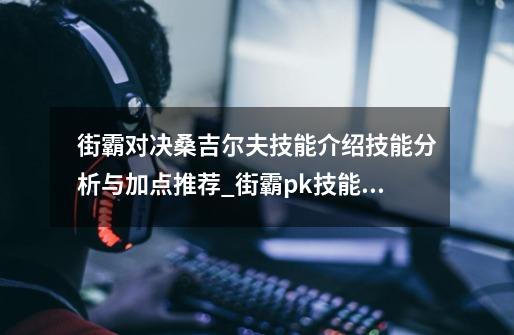 街霸对决桑吉尔夫技能介绍技能分析与加点推荐_街霸pk技能加点-第1张-游戏-拼搏