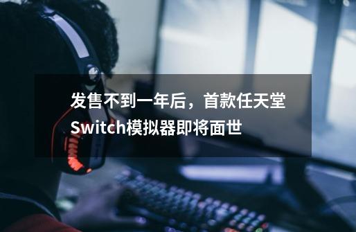 发售不到一年后，首款任天堂Switch模拟器即将面世-第1张-游戏-拼搏