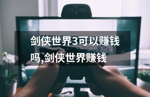 剑侠世界3可以赚钱吗,剑侠世界赚钱-第1张-游戏-拼搏