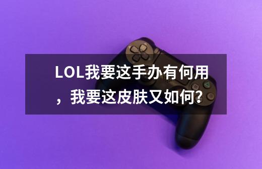 LOL我要这手办有何用，我要这皮肤又如何？-第1张-游戏-拼搏