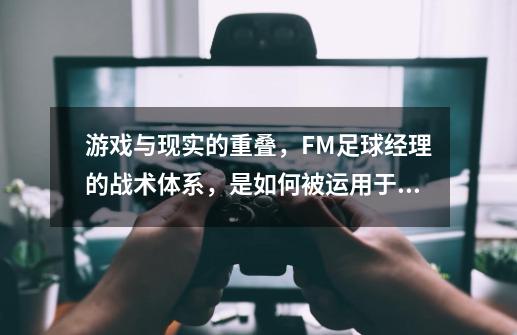 游戏与现实的重叠，FM足球经理的战术体系，是如何被运用于实际-第1张-游戏-拼搏