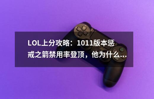 LOL上分攻略：10.11版本惩戒之箭禁用率登顶，他为什么这么抢手？-第1张-游戏-拼搏