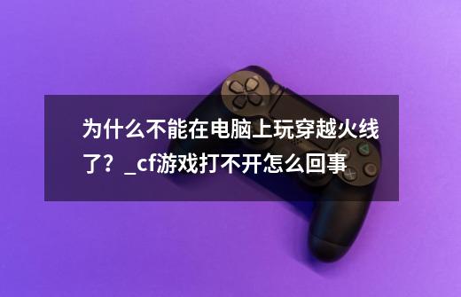 为什么不能在电脑上玩穿越火线了？_cf游戏打不开怎么回事-第1张-游戏-拼搏