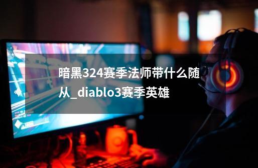 暗黑324赛季法师带什么随从_diablo3赛季英雄-第1张-游戏-拼搏