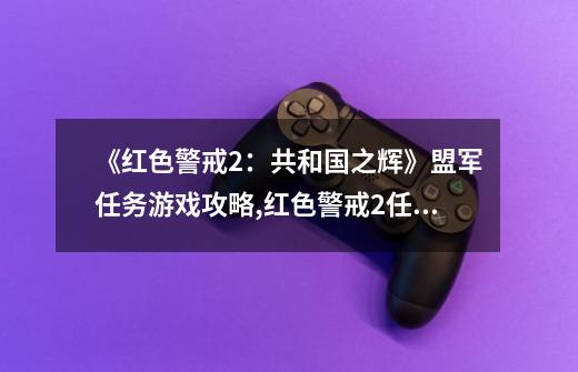 《红色警戒2：共和国之辉》盟军任务游戏攻略,红色警戒2任务包红警之家-第1张-游戏-拼搏