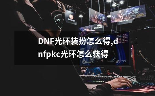 DNF光环装扮怎么得,dnfpkc光环怎么获得-第1张-游戏-拼搏