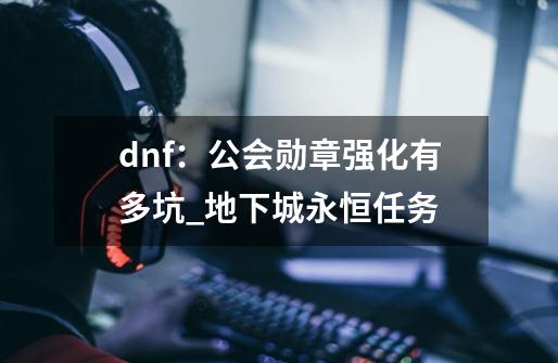 dnf：公会勋章强化有多坑_地下城永恒任务-第1张-游戏-拼搏