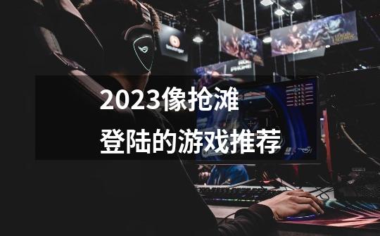 2023像抢滩登陆的游戏推荐-第1张-游戏-拼搏