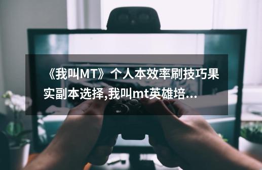 《我叫MT》个人本效率刷技巧果实副本选择,我叫mt英雄培养顺序-第1张-游戏-拼搏