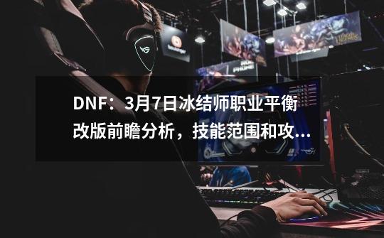 DNF：3月7日冰结师职业平衡改版前瞻分析，技能范围和攻击力增加-第1张-游戏-拼搏