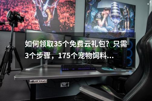 如何领取35个免费云礼包？只需3个步骤，175个宠物饲料到手-第1张-游戏-拼搏