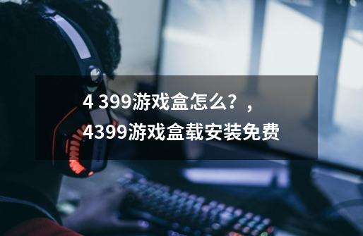 4 399游戏盒怎么？,4399游戏盒载安装免费-第1张-游戏-拼搏