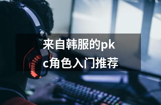 来自韩服的pkc角色入门推荐-第1张-游戏-拼搏