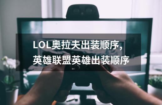 LOL奥拉夫出装顺序,英雄联盟英雄出装顺序-第1张-游戏-拼搏